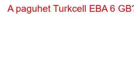 A paguhet Turkcell EBA 6 GB?