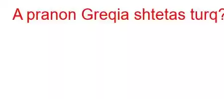 A pranon Greqia shtetas turq?