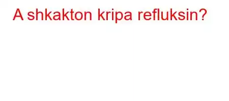 A shkakton kripa refluksin