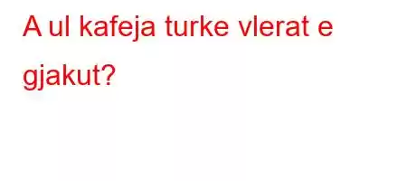 A ul kafeja turke vlerat e gjakut?