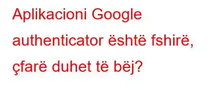 Aplikacioni Google authenticator është fshirë, çfarë duhet të bëj?