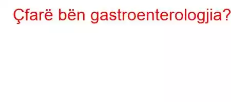 Çfarë bën gastroenterologjia?