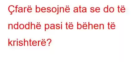 Çfarë besojnë ata se do të ndodhë pasi të bëhen të krishterë?