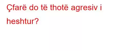 Çfarë do të thotë agresiv i heshtur?