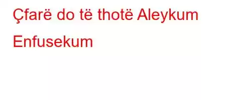 Çfarë do të thotë Aleykum Enfusekum