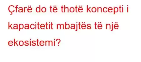 Çfarë do të thotë koncepti i kapacitetit mbajtës të një ekosistemi?