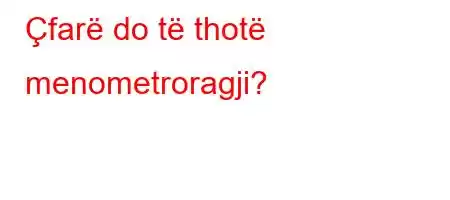 Çfarë do të thotë menometroragji?