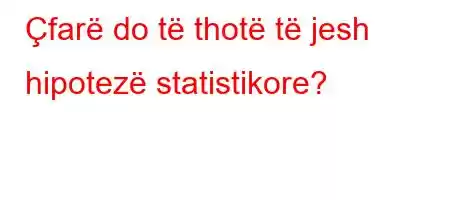 Çfarë do të thotë të jesh hipotezë statistikore