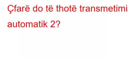 Çfarë do të thotë transmetimi automatik 2?