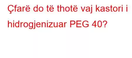 Çfarë do të thotë vaj kastori i hidrogjenizuar PEG 40?