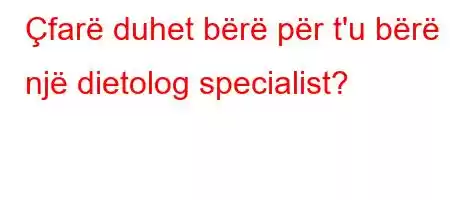 Çfarë duhet bërë për t'u bërë një dietolog specialist?