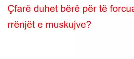 Çfarë duhet bërë për të forcuar rrënjët e muskujve?