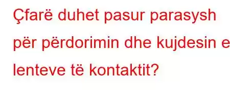 Çfarë duhet pasur parasysh për përdorimin dhe kujdesin e lenteve të kontaktit?