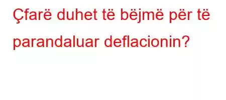 Çfarë duhet të bëjmë për të parandaluar deflacionin?