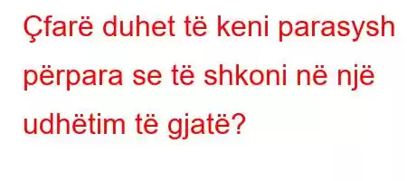 Çfarë duhet të keni parasysh përpara se të shkoni në një udhëtim të gjatë