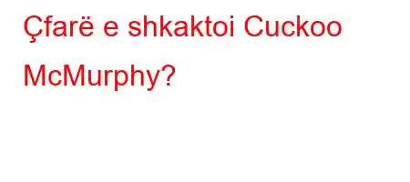 Çfarë e shkaktoi Cuckoo McMurphy?