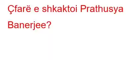 Çfarë e shkaktoi Prathusya Banerjee?