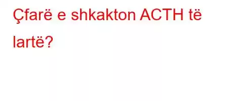 Çfarë e shkakton ACTH të lartë?