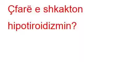 Çfarë e shkakton hipotiroidizmin?