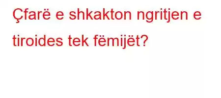 Çfarë e shkakton ngritjen e tiroides tek fëmijët?