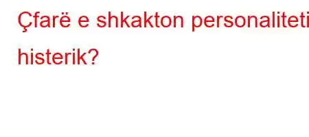 Çfarë e shkakton personalitetin histerik?