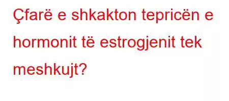 Çfarë e shkakton tepricën e hormonit të estrogjenit tek meshkujt