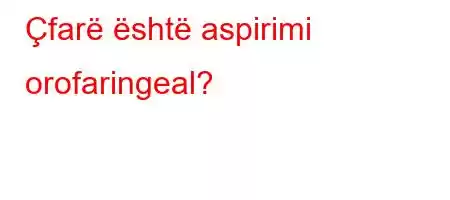 Çfarë është aspirimi orofaringeal?