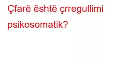 Çfarë është çrregullimi psikosomatik