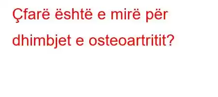 Çfarë është e mirë për dhimbjet e osteoartritit