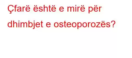 Çfarë është e mirë për dhimbjet e osteoporozës