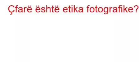 Çfarë është etika fotografike?