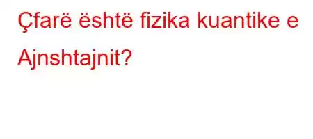 Çfarë është fizika kuantike e Ajnshtajnit?