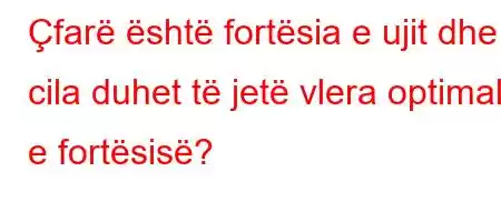 Çfarë është fortësia e ujit dhe cila duhet të jetë vlera optimale e fortësisë