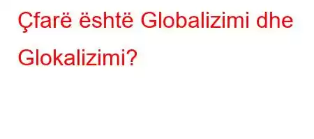 Çfarë është Globalizimi dhe Glokalizimi?