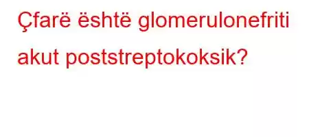 Çfarë është glomerulonefriti akut poststreptokoksik?