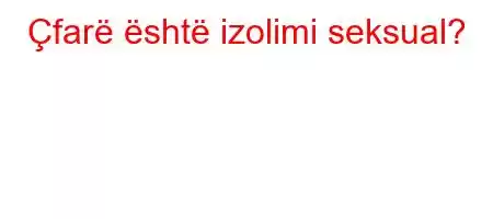 Çfarë është izolimi seksual?