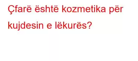 Çfarë është kozmetika për kujdesin e lëkurës?