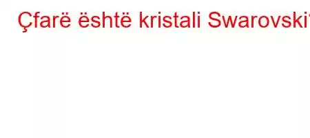 Çfarë është kristali Swarovski?