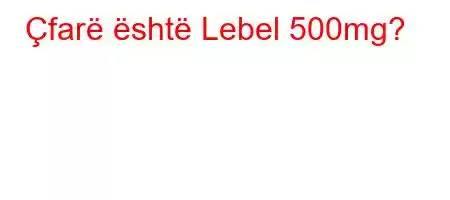 Çfarë është Lebel 500mg?