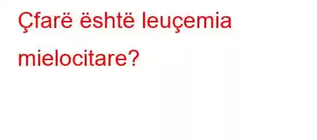 Çfarë është leuçemia mielocitare?