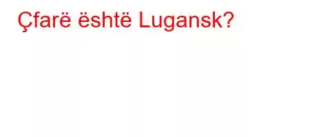 Çfarë është Lugansk