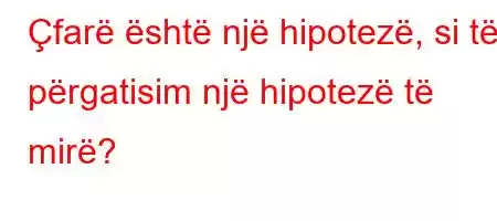 Çfarë është një hipotezë, si të përgatisim një hipotezë të mirë?