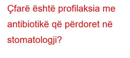 Çfarë është profilaksia me antibiotikë që përdoret në stomatologji