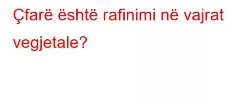 Çfarë është rafinimi në vajrat vegjetale?