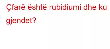 Çfarë është rubidiumi dhe ku gjendet?