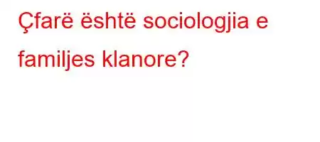 Çfarë është sociologjia e familjes klanore?