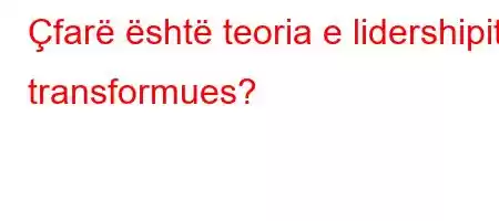 Çfarë është teoria e lidershipit transformues?