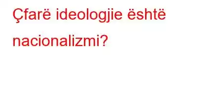 Çfarë ideologjie është nacionalizmi?