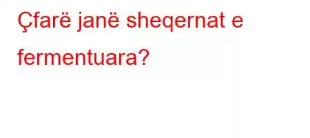 Çfarë janë sheqernat e fermentuara?