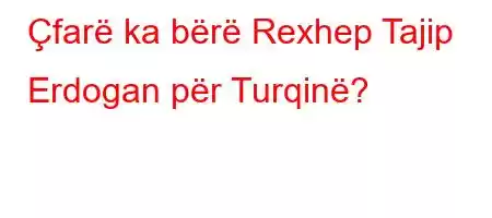 Çfarë ka bërë Rexhep Tajip Erdogan për Turqinë?